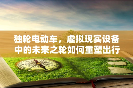 独轮电动车，虚拟现实设备中的未来之轮如何重塑出行体验？