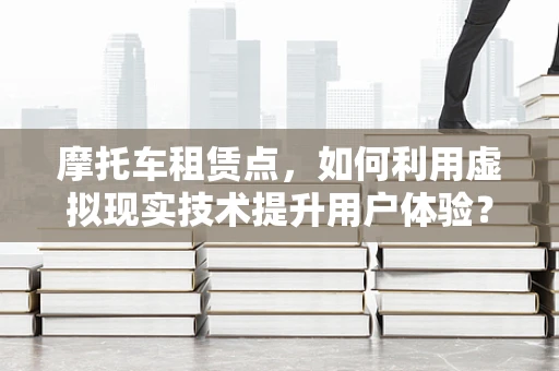 摩托车租赁点，如何利用虚拟现实技术提升用户体验？