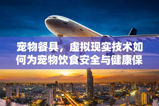 宠物餐具，虚拟现实技术如何为宠物饮食安全与健康保驾护航？