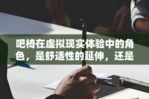吧椅在虚拟现实体验中的角色，是舒适性的延伸，还是功能性的创新？