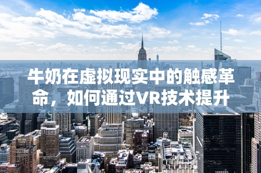 牛奶在虚拟现实中的触感革命，如何通过VR技术提升饮用体验？