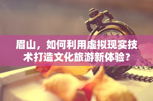 眉山，如何利用虚拟现实技术打造文化旅游新体验？