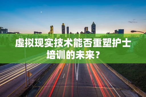 虚拟现实技术能否重塑护士培训的未来？