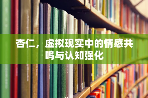 杏仁，虚拟现实中的情感共鸣与认知强化