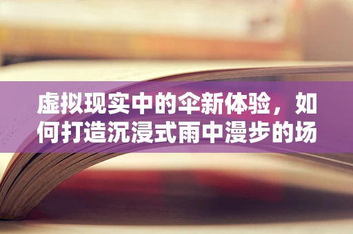 虚拟现实中的伞新体验，如何打造沉浸式雨中漫步的场景？
