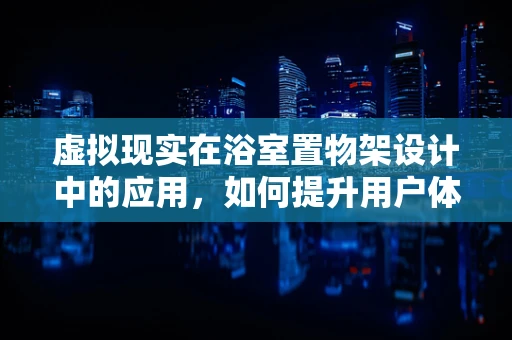虚拟现实在浴室置物架设计中的应用，如何提升用户体验与安全性？