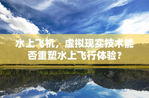 水上飞机，虚拟现实技术能否重塑水上飞行体验？