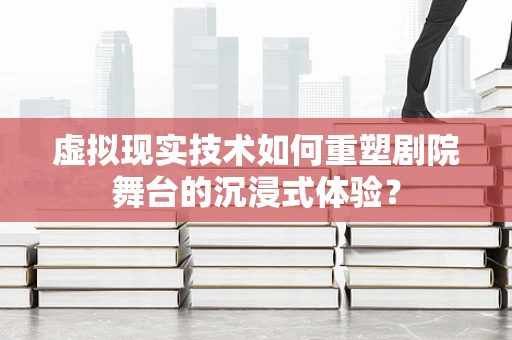 虚拟现实技术如何重塑剧院舞台的沉浸式体验？