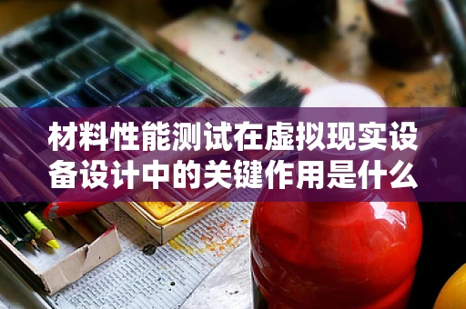 材料性能测试在虚拟现实设备设计中的关键作用是什么？