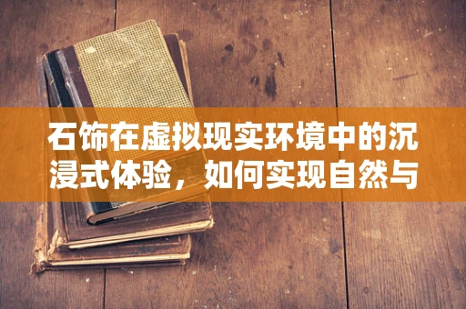 石饰在虚拟现实环境中的沉浸式体验，如何实现自然与虚拟的完美融合？