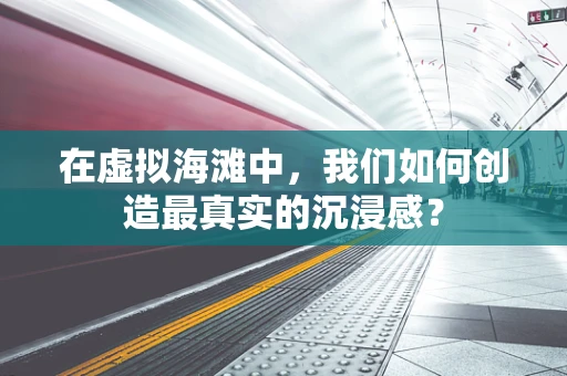 在虚拟海滩中，我们如何创造最真实的沉浸感？