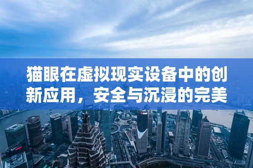 猫眼在虚拟现实设备中的创新应用，安全与沉浸的完美平衡