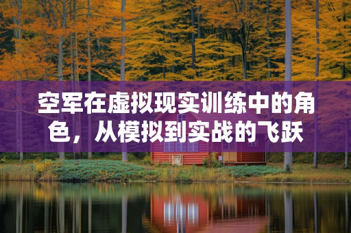 空军在虚拟现实训练中的角色，从模拟到实战的飞跃