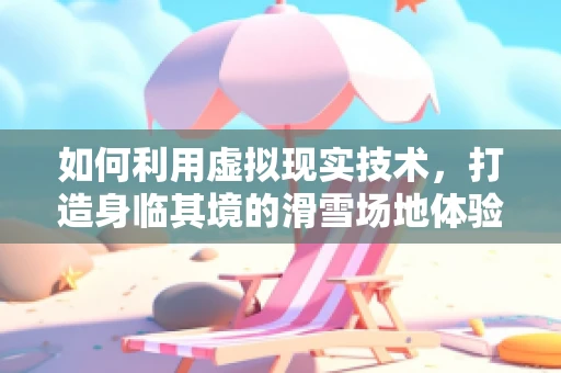如何利用虚拟现实技术，打造身临其境的滑雪场地体验？
