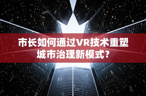 市长如何通过VR技术重塑城市治理新模式？