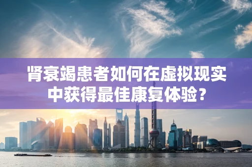 肾衰竭患者如何在虚拟现实中获得最佳康复体验？