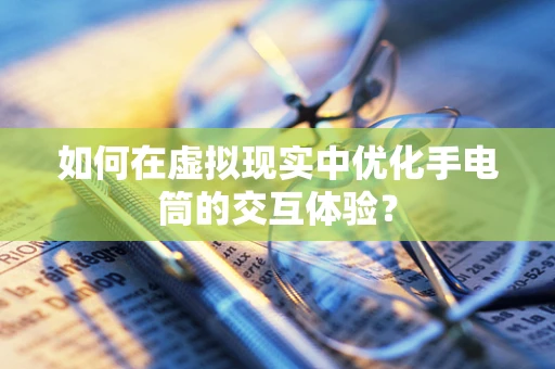 如何在虚拟现实中优化手电筒的交互体验？