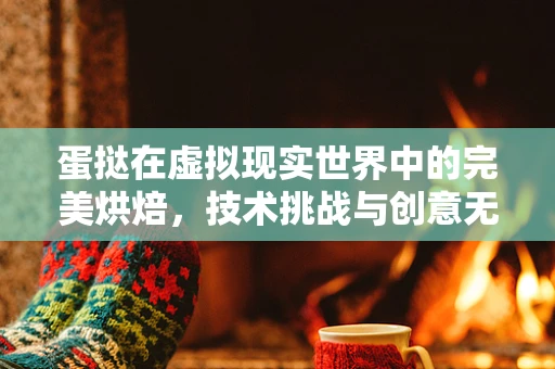 蛋挞在虚拟现实世界中的完美烘焙，技术挑战与创意无限