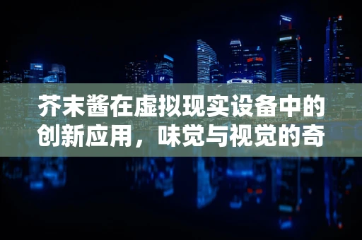 芥末酱在虚拟现实设备中的创新应用，味觉与视觉的奇妙融合