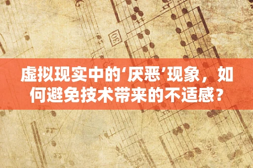 虚拟现实中的‘厌恶’现象，如何避免技术带来的不适感？