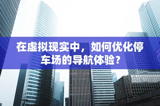 在虚拟现实中，如何优化停车场的导航体验？
