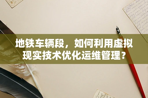 地铁车辆段，如何利用虚拟现实技术优化运维管理？