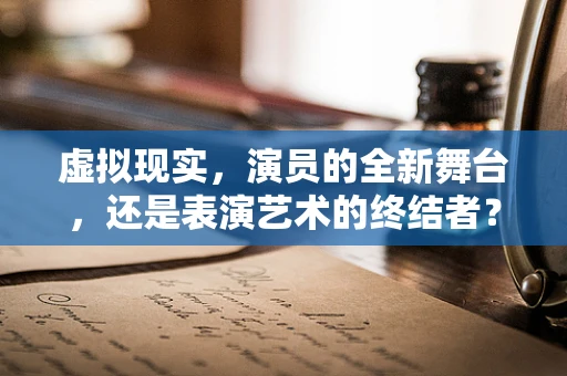 虚拟现实，演员的全新舞台，还是表演艺术的终结者？
