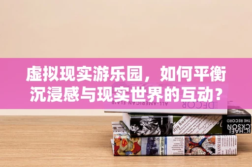 虚拟现实游乐园，如何平衡沉浸感与现实世界的互动？