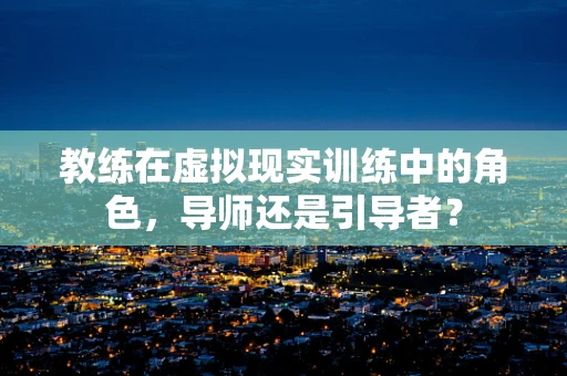 教练在虚拟现实训练中的角色，导师还是引导者？