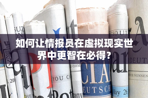 如何让情报员在虚拟现实世界中更智在必得？