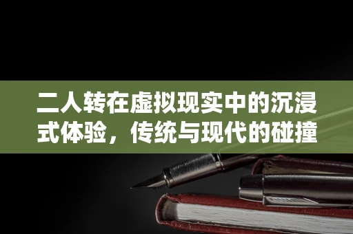 二人转在虚拟现实中的沉浸式体验，传统与现代的碰撞？
