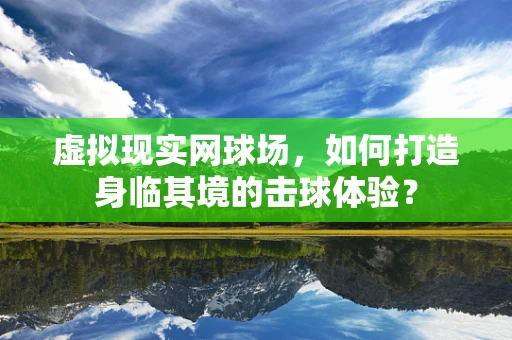 虚拟现实网球场，如何打造身临其境的击球体验？