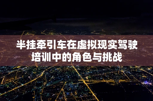 半挂牵引车在虚拟现实驾驶培训中的角色与挑战