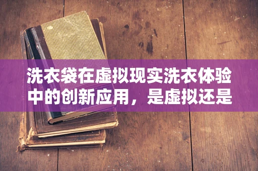 洗衣袋在虚拟现实洗衣体验中的创新应用，是虚拟还是真实？