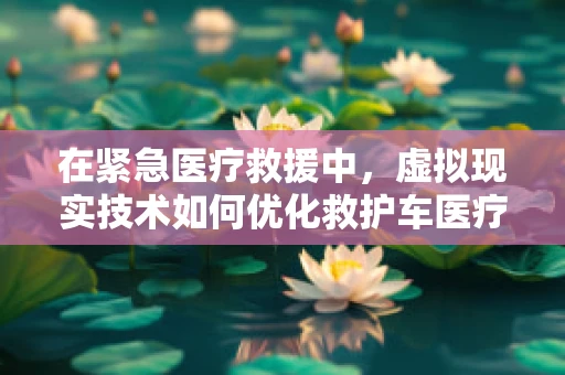 在紧急医疗救援中，虚拟现实技术如何优化救护车医疗车的调度与培训？