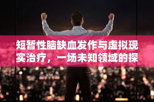 短暂性脑缺血发作与虚拟现实治疗，一场未知领域的探索