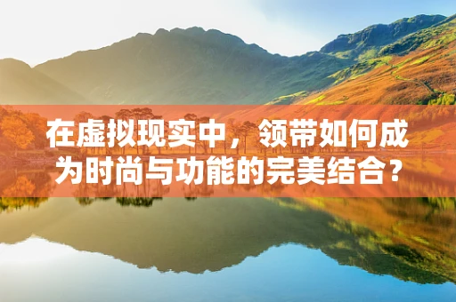 在虚拟现实中，领带如何成为时尚与功能的完美结合？