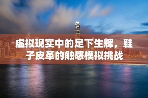 虚拟现实中的足下生辉，鞋子皮革的触感模拟挑战