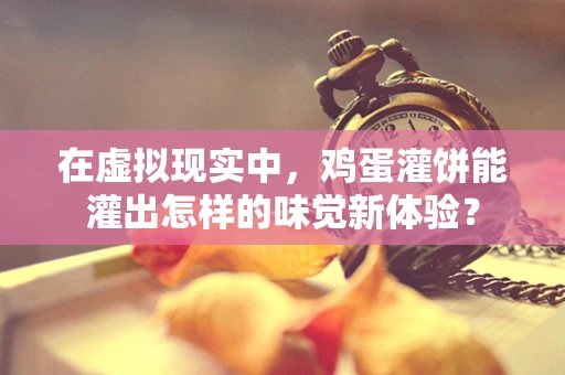 在虚拟现实中，鸡蛋灌饼能灌出怎样的味觉新体验？