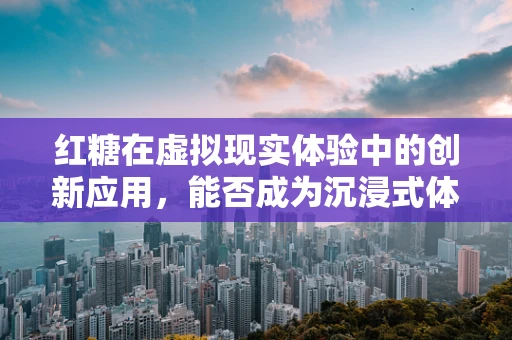 红糖在虚拟现实体验中的创新应用，能否成为沉浸式体验的新糖分？