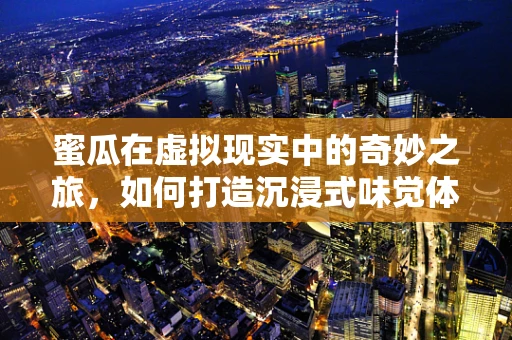 蜜瓜在虚拟现实中的奇妙之旅，如何打造沉浸式味觉体验？