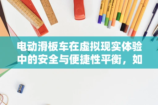 电动滑板车在虚拟现实体验中的安全与便捷性平衡，如何实现？