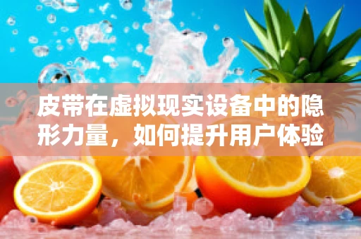 皮带在虚拟现实设备中的隐形力量，如何提升用户体验？
