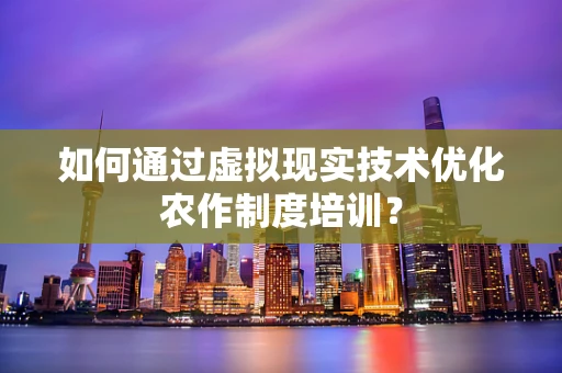 如何通过虚拟现实技术优化农作制度培训？