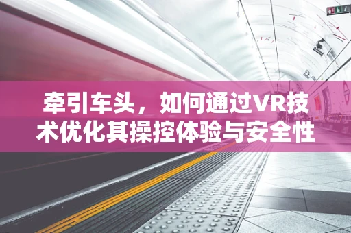 牵引车头，如何通过VR技术优化其操控体验与安全性能？