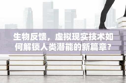 生物反馈，虚拟现实技术如何解锁人类潜能的新篇章？