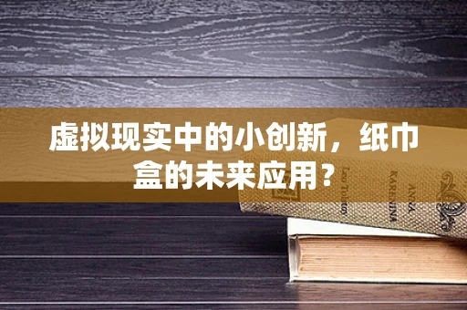 虚拟现实中的小创新，纸巾盒的未来应用？