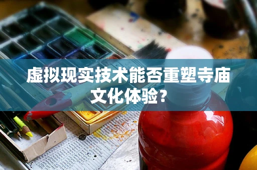 虚拟现实技术能否重塑寺庙文化体验？