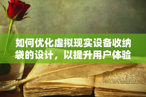 如何优化虚拟现实设备收纳袋的设计，以提升用户体验？