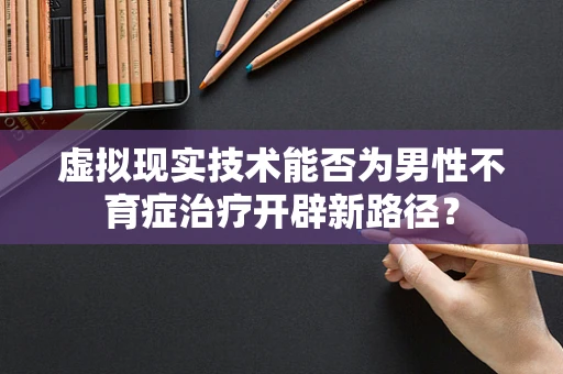 虚拟现实技术能否为男性不育症治疗开辟新路径？